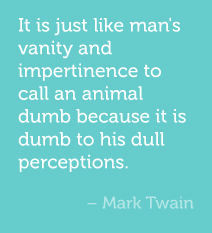 It is just like man's vanity and impertinence to call an animal dumb because it is dumb to his dull perceptions.  -Mark Twain