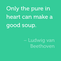 Only the pure in heart can make good soup. -Ludwig van Beethoven